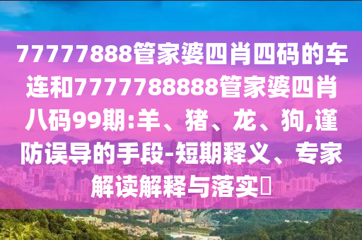 77777888管家婆四肖四碼的車連和7777788888管家婆四肖八碼99期:羊、豬、龍、狗,謹(jǐn)防誤導(dǎo)的手段-短期釋義、專家解讀解釋與落實(shí)?