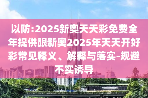 以防:2025新奧天天彩免費(fèi)全年提供跟新奧2025年天天開好彩常見釋義、解釋與落實(shí)-規(guī)避不實(shí)誘導(dǎo)
