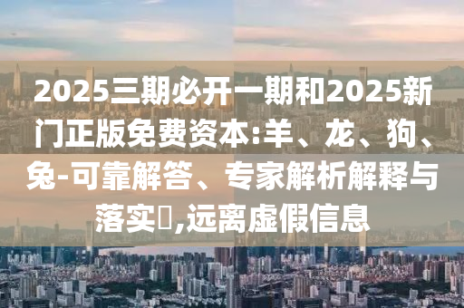 2025三期必開(kāi)一期和2025新門(mén)正版免費(fèi)資本:羊、龍、狗、兔-可靠解答、專(zhuān)家解析解釋與落實(shí)?,遠(yuǎn)離虛假信息