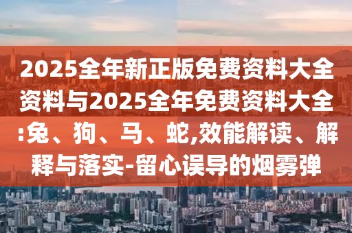 2025全年新正版免費資料大全資料與2025全年免費資料大全:兔、狗、馬、蛇,效能解讀、解釋與落實-留心誤導的煙霧彈