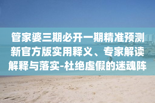 管家婆三期必開一期精準(zhǔn)預(yù)測新官方版實用釋義、專家解讀解釋與落實-杜絕虛假的迷魂陣
