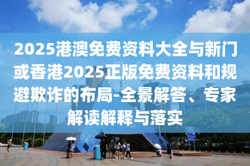 2025港澳免費(fèi)資料大全與新門或香港2025正版免費(fèi)資料和規(guī)避欺詐的布局-全景解答、專家解讀解釋與落實(shí)