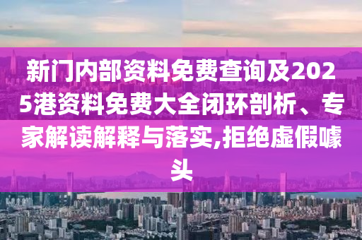 新門內(nèi)部資料免費查詢及2025港資料免費大全閉環(huán)剖析、專家解讀解釋與落實,拒絕虛假噱頭