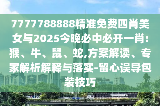 7777788888精準(zhǔn)免費(fèi)四肖美女與2025今晚必中必開一肖:猴、牛、鼠、蛇,方案解讀、專家解析解釋與落實(shí)-留心誤導(dǎo)包裝技巧