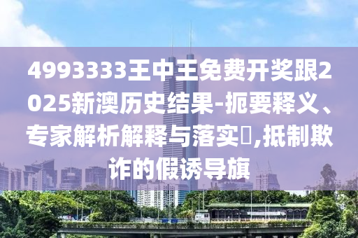 4993333王中王免費(fèi)開獎跟2025新澳歷史結(jié)果-扼要釋義、專家解析解釋與落實?,抵制欺詐的假誘導(dǎo)旗