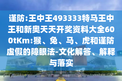 謹(jǐn)防:王中王493333特馬王中王和新奧天天開獎資料大全600tKm:猴、兔、馬、虎和謹(jǐn)防虛假的障眼法-文化解答、解釋與落實(shí)