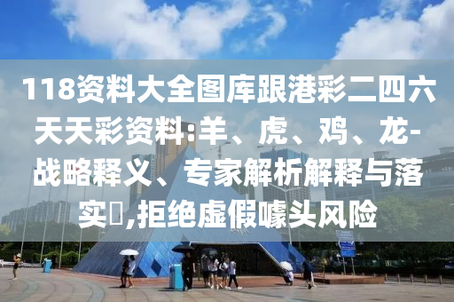 118資料大全圖庫跟港彩二四六天天彩資料:羊、虎、雞、龍-戰(zhàn)略釋義、專家解析解釋與落實?,拒絕虛假噱頭風(fēng)險