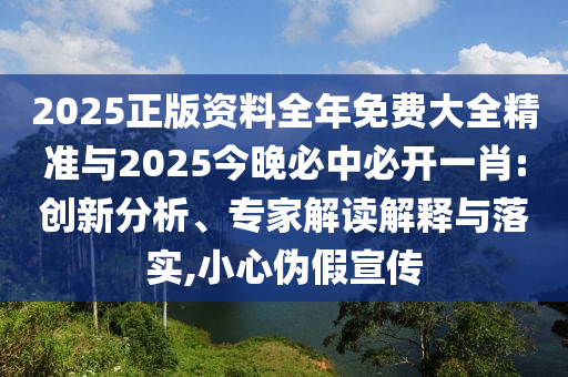 2025正版資料全年免費大全精準(zhǔn)與2025今晚必中必開一肖:創(chuàng)新分析、專家解讀解釋與落實,小心偽假宣傳