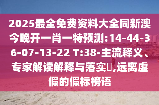 2025最全免費資料大全同新澳今晚開一肖一特預(yù)測:14-44-36-07-13-22 T:38-主流釋義、專家解讀解釋與落實?,遠(yuǎn)離虛假的假標(biāo)榜語