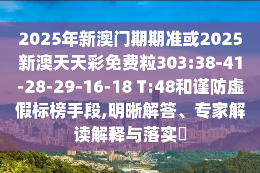 2025年新澳門期期準(zhǔn)或2025新澳天天彩免費粒303:38-41-28-29-16-18 T:48和謹(jǐn)防虛假標(biāo)榜手段,明晰解答、專家解讀解釋與落實?