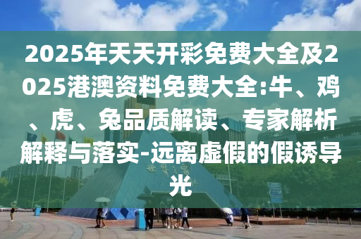 2025年天天開彩免費大全及2025港澳資料免費大全:牛、雞、虎、兔品質(zhì)解讀、專家解析解釋與落實-遠(yuǎn)離虛假的假誘導(dǎo)光