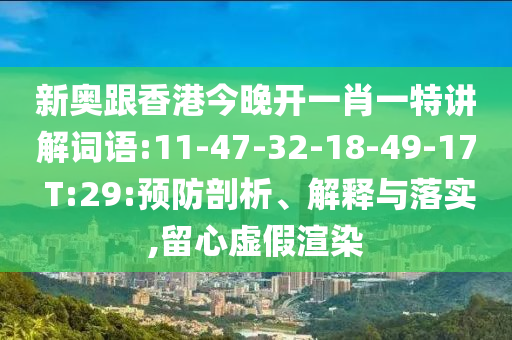 新奧跟香港今晚開一肖一特講解詞語:11-47-32-18-49-17 T:29:預(yù)防剖析、解釋與落實(shí),留心虛假渲染