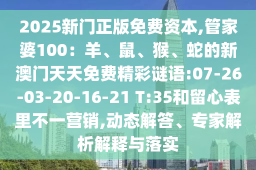 2025新門正版免費資本,管家婆100：羊、鼠、猴、蛇的新澳門天天免費精彩謎語:07-26-03-20-16-21 T:35和留心表里不一營銷,動態(tài)解答、專家解析解釋與落實
