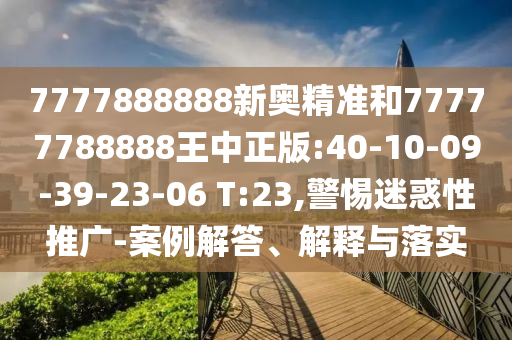 7777888888新奧精準(zhǔn)和77777788888王中正版:40-10-09-39-23-06 T:23,警惕迷惑性推廣-案例解答、解釋與落實(shí)