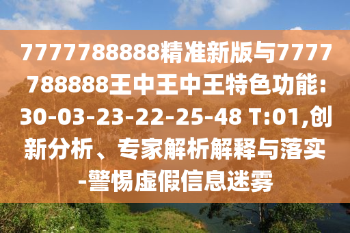 7777788888精準(zhǔn)新版與7777788888王中王中王特色功能:30-03-23-22-25-48 T:01,創(chuàng)新分析、專(zhuān)家解析解釋與落實(shí)-警惕虛假信息迷霧