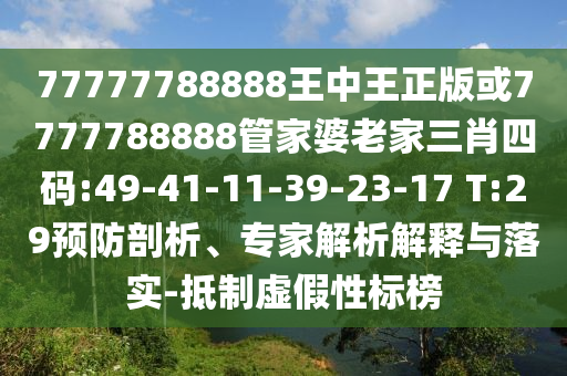 77777788888王中王正版或7777788888管家婆老家三肖四碼:49-41-11-39-23-17 T:29預(yù)防剖析、專家解析解釋與落實-抵制虛假性標榜