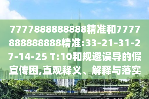 7777888888888精準(zhǔn)和7777888888888精準(zhǔn):33-21-31-27-14-25 T:10和規(guī)避誤導(dǎo)的假宣傳困,直觀釋義、解釋與落實(shí)