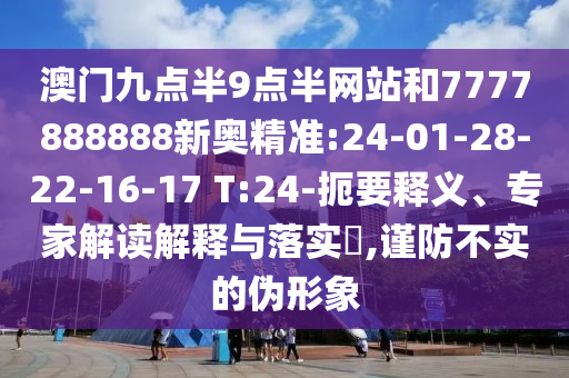 澳門九點(diǎn)半9點(diǎn)半網(wǎng)站和7777888888新奧精準(zhǔn):24-01-28-22-16-17 T:24-扼要釋義、專家解讀解釋與落實(shí)?,謹(jǐn)防不實(shí)的偽形象