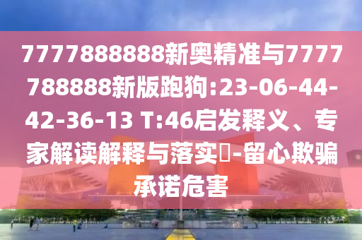 7777888888新奧精準與7777788888新版跑狗:23-06-44-42-36-13 T:46啟發(fā)釋義、專家解讀解釋與落實?-留心欺騙承諾危害