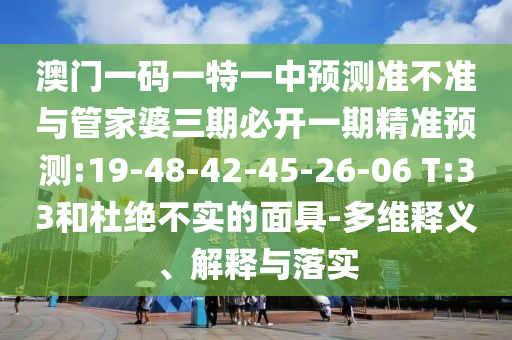 澳門一碼一特一中預(yù)測(cè)準(zhǔn)不準(zhǔn)與管家婆三期必開一期精準(zhǔn)預(yù)測(cè):19-48-42-45-26-06 T:33和杜絕不實(shí)的面具-多維釋義、解釋與落實(shí)