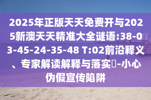 2025年正版天天免費開與2025新澳天天精準大全謎語:38-03-45-24-35-48 T:02前沿釋義、專家解讀解釋與落實?-小心偽假宣傳陷阱