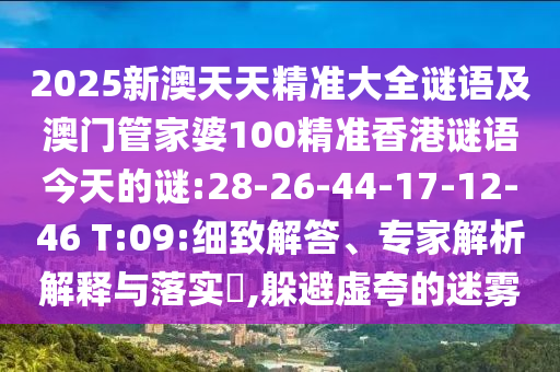 2025新澳天天精準(zhǔn)大全謎語(yǔ)及澳門(mén)管家婆100精準(zhǔn)香港謎語(yǔ)今天的謎:28-26-44-17-12-46 T:09:細(xì)致解答、專(zhuān)家解析解釋與落實(shí)?,躲避虛夸的迷霧