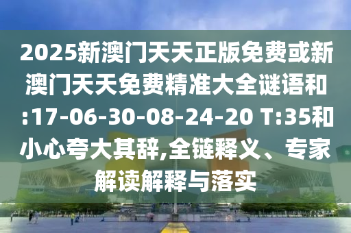 2025新澳門天天正版免費或新澳門天天免費精準大全謎語和:17-06-30-08-24-20 T:35和小心夸大其辭,全鏈釋義、專家解讀解釋與落實
