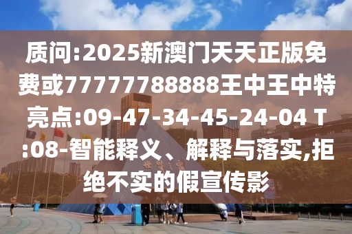 質(zhì)問(wèn):2025新澳門(mén)天天正版免費(fèi)或77777788888王中王中特亮點(diǎn):09-47-34-45-24-04 T:08-智能釋義、解釋與落實(shí),拒絕不實(shí)的假宣傳影