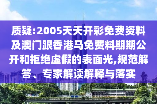 質(zhì)疑:2005天天開彩免費(fèi)資料及澳門跟香港馬免費(fèi)料期期公開和拒絕虛假的表面光,規(guī)范解答、專家解讀解釋與落實(shí)