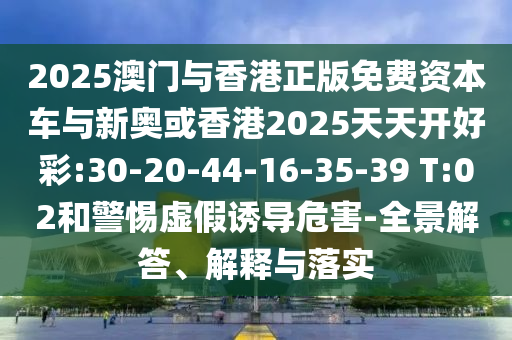 2025澳門與香港正版免費資本車與新奧或香港2025天天開好彩:30-20-44-16-35-39 T:02和警惕虛假誘導(dǎo)危害-全景解答、解釋與落實