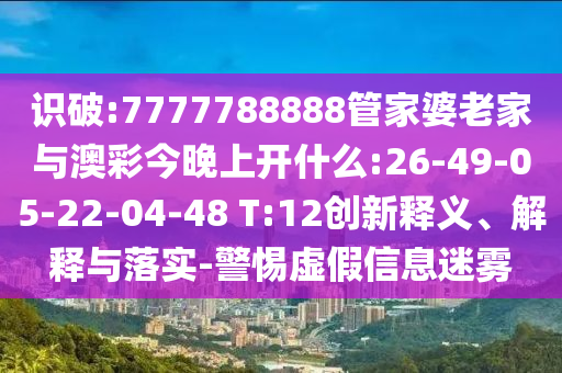 識破:7777788888管家婆老家與澳彩今晚上開什么:26-49-05-22-04-48 T:12創(chuàng)新釋義、解釋與落實-警惕虛假信息迷霧