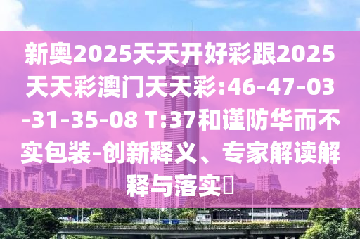 新奧2025天天開(kāi)好彩跟2025天天彩澳門天天彩:46-47-03-31-35-08 T:37和謹(jǐn)防華而不實(shí)包裝-創(chuàng)新釋義、專家解讀解釋與落實(shí)?