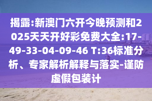 揭露:新澳門六開今晚預(yù)測和2025天天開好彩免費大全:17-49-33-04-09-46 T:36標(biāo)準(zhǔn)分析、專家解析解釋與落實-謹(jǐn)防虛假包裝計