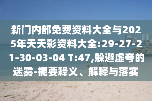 新門內(nèi)部免費(fèi)資料大全與2025年天天彩資料大全:29-27-21-30-03-04 T:47,躲避虛夸的迷霧-扼要釋義、解釋與落實(shí)