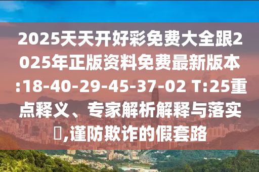 2025天天開好彩免費大全跟2025年正版資料免費最新版本:18-40-29-45-37-02 T:25重點釋義、專家解析解釋與落實?,謹防欺詐的假套路