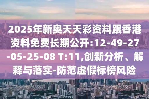2025年新奧天天彩資料跟香港資料免費長期公開:12-49-27-05-25-08 T:11,創(chuàng)新分析、解釋與落實-防范虛假標榜風險