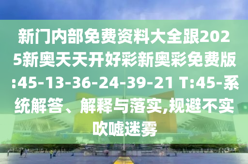 新門內(nèi)部免費(fèi)資料大全跟2025新奧天天開好彩新奧彩免費(fèi)版:45-13-36-24-39-21 T:45-系統(tǒng)解答、解釋與落實(shí),規(guī)避不實(shí)吹噓迷霧