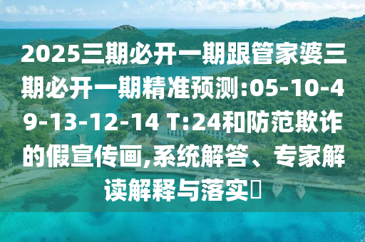 2025三期必開一期跟管家婆三期必開一期精準(zhǔn)預(yù)測:05-10-49-13-12-14 T:24和防范欺詐的假宣傳畫,系統(tǒng)解答、專家解讀解釋與落實(shí)?