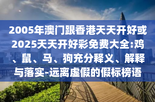 2005年澳門跟香港天天開好或2025天天開好彩免費大全:雞、鼠、馬、狗充分釋義、解釋與落實-遠離虛假的假標(biāo)榜語