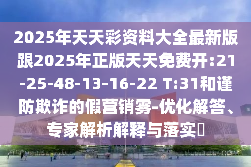 2025年天天彩資料大全最新版跟2025年正版天天免費開:21-25-48-13-16-22 T:31和謹防欺詐的假營銷霧-優(yōu)化解答、專家解析解釋與落實?