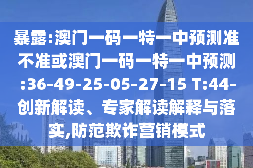 暴露:澳門一碼一特一中預(yù)測準(zhǔn)不準(zhǔn)或澳門一碼一特一中預(yù)測:36-49-25-05-27-15 T:44-創(chuàng)新解讀、專家解讀解釋與落實(shí),防范欺詐營銷模式