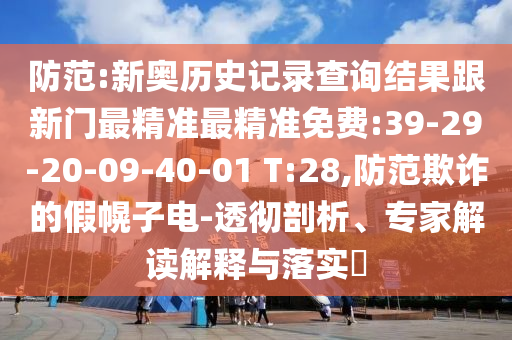 防范:新奧歷史記錄查詢結果跟新門最精準最精準免費:39-29-20-09-40-01 T:28,防范欺詐的假幌子電-透徹剖析、專家解讀解釋與落實?