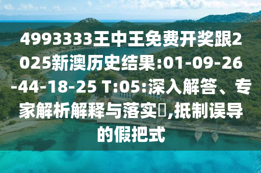 4993333王中王免費開獎跟2025新澳歷史結(jié)果:01-09-26-44-18-25 T:05:深入解答、專家解析解釋與落實?,抵制誤導(dǎo)的假把式