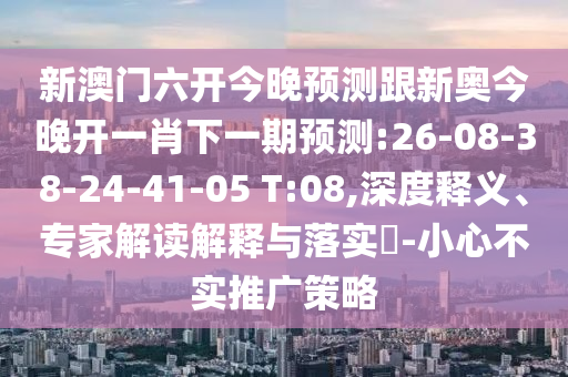 新澳門六開今晚預測跟新奧今晚開一肖下一期預測:26-08-38-24-41-05 T:08,深度釋義、專家解讀解釋與落實?-小心不實推廣策略