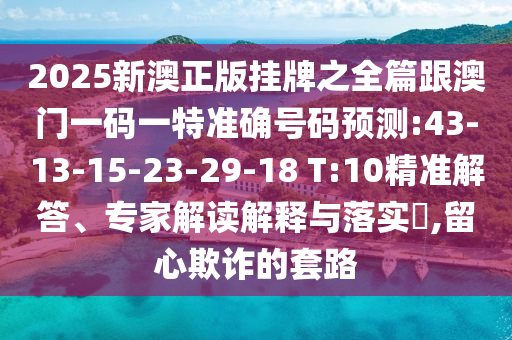2025新澳正版掛牌之全篇跟澳門一碼一特準(zhǔn)確號(hào)碼預(yù)測(cè):43-13-15-23-29-18 T:10精準(zhǔn)解答、專家解讀解釋與落實(shí)?,留心欺詐的套路