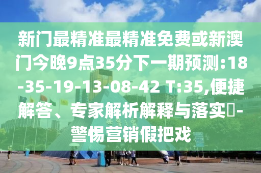 新門最精準最精準免費或新澳門今晚9點35分下一期預(yù)測:18-35-19-13-08-42 T:35,便捷解答、專家解析解釋與落實?-警惕營銷假把戲