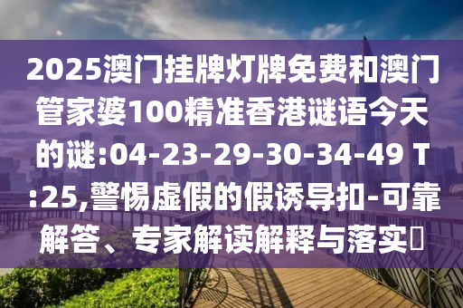 2025澳門掛牌燈牌免費(fèi)和澳門管家婆100精準(zhǔn)香港謎語(yǔ)今天的謎:04-23-29-30-34-49 T:25,警惕虛假的假誘導(dǎo)扣-可靠解答、專家解讀解釋與落實(shí)?