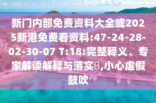 新門(mén)內(nèi)部免費(fèi)資料大全或2025新港免費(fèi)看資料:47-24-28-02-30-07 T:18:完整釋義、專家解讀解釋與落實(shí)?,小心虛假鼓吹