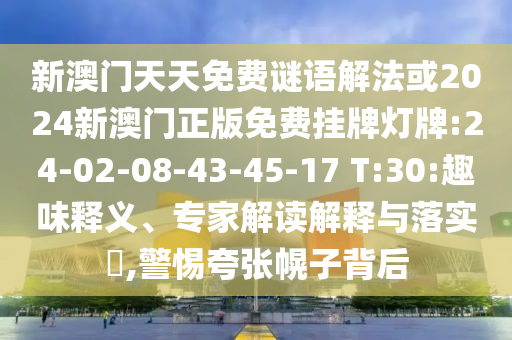 新澳門天天免費謎語解法或2024新澳門正版免費掛牌燈牌:24-02-08-43-45-17 T:30:趣味釋義、專家解讀解釋與落實?,警惕夸張幌子背后