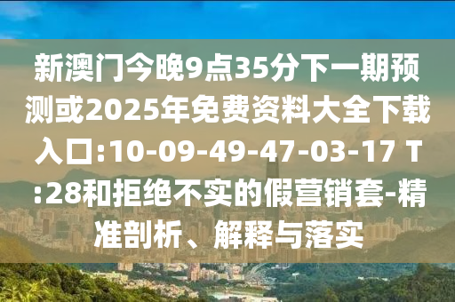 新澳門今晚9點(diǎn)35分下一期預(yù)測或2025年免費(fèi)資料大全下載入口:10-09-49-47-03-17 T:28和拒絕不實(shí)的假營銷套-精準(zhǔn)剖析、解釋與落實(shí)